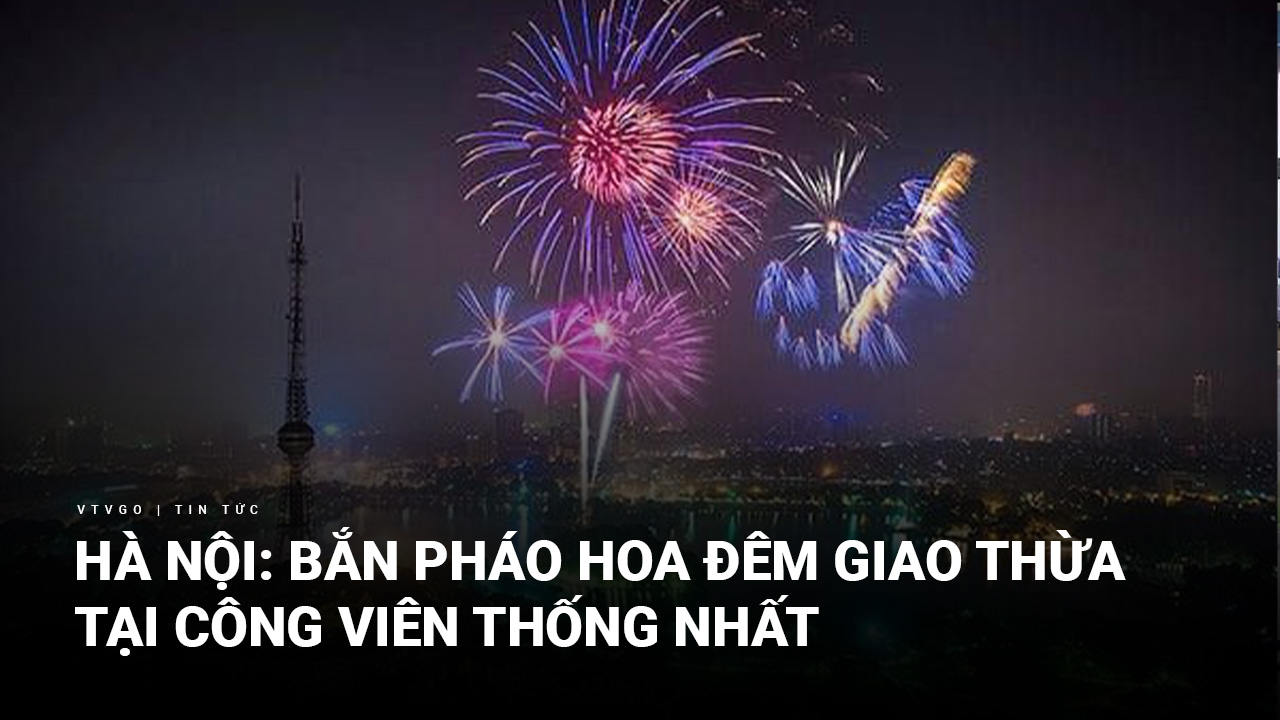 Hà Nội: Bắn pháo hoa đêm giao thừa tại công viên Thống Nhất ...